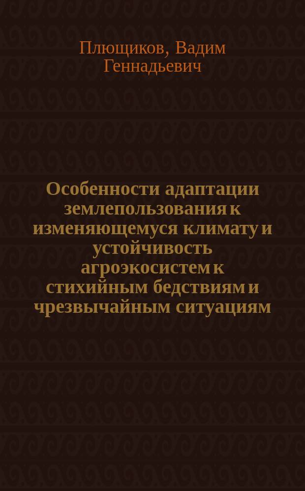 Особенности адаптации землепользования к изменяющемуся климату и устойчивость агроэкосистем к стихийным бедствиям и чрезвычайным ситуациям : учебное пособие : для студнтов высших аграрных учебных заведений