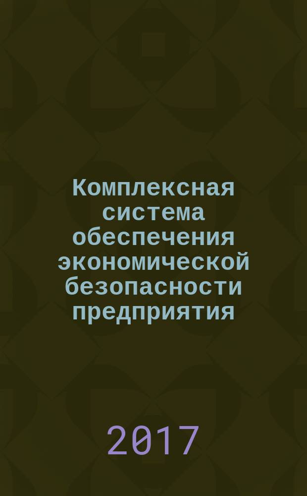 Комплексная система обеспечения экономической безопасности предприятия : учебное пособие : для обучающихся по специальности 38.05.01 "Экономическая безопасность"