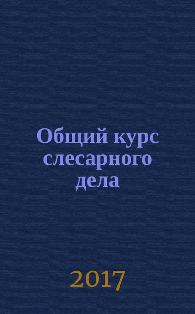 Общий курс слесарного дела : учебное пособие для образовательных учреждений, реализующих программы начального профессионального образования и профессиональной подготовки