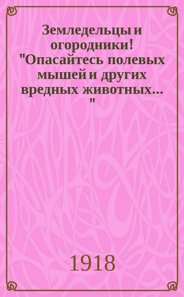 Земледельцы и огородники! "Опасайтесь полевых мышей и других вредных животных ..." : листовка