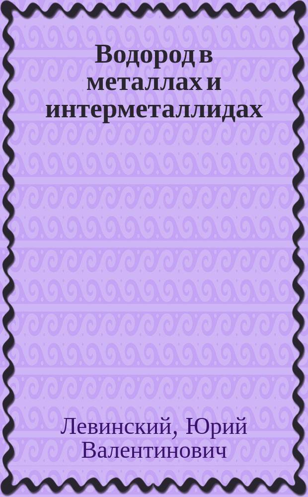 Водород в металлах и интерметаллидах : термодинамические, кинетические и технологические характеристики металл-водородных систем : справочник