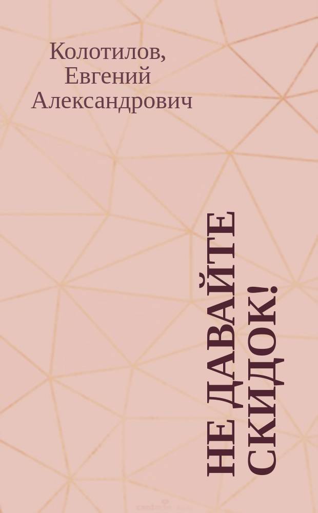 Не давайте скидок! : современные техники продаж
