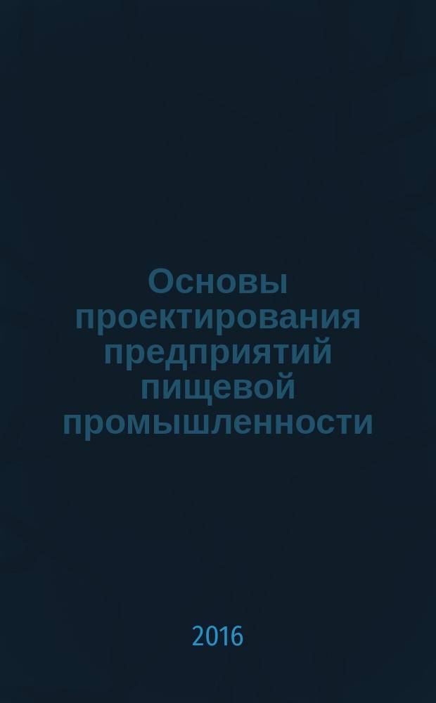 Основы проектирования предприятий пищевой промышленности : учебное пособие : по направлению 15.03.02 "Технологические машины и оборудование" и по направлению подготовки магистратуры 15.04.02 "Технологические машины и оборудование"