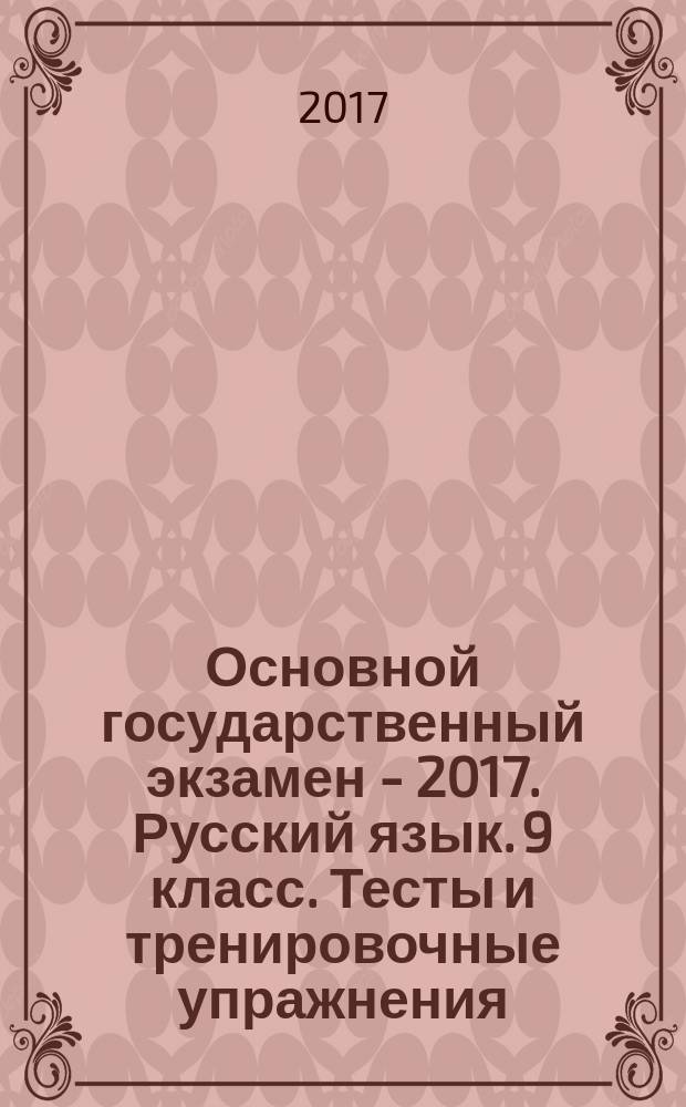 Основной государственный экзамен - 2017. Русский язык. 9 класс. Тесты и тренировочные упражнения : 20 вариантов тестов по демоверсии 2017 года, тематический тренажер: более 50 упражнений к каждому заданию экзаменационного теста, тексты для написания изложения, ответы к тестам и упражнениям, критерии оценивания, бланки ответов