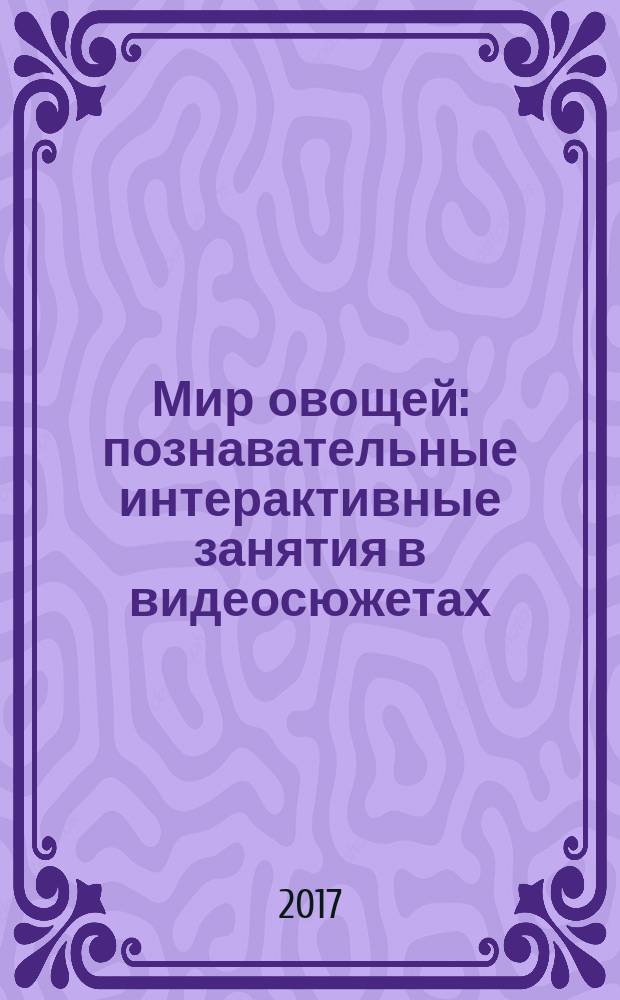 Мир овощей : познавательные интерактивные занятия в видеосюжетах : из серии "Ознакомление с окружающим миром" : обучающий диалог, музыкальное сопровождение : пособие