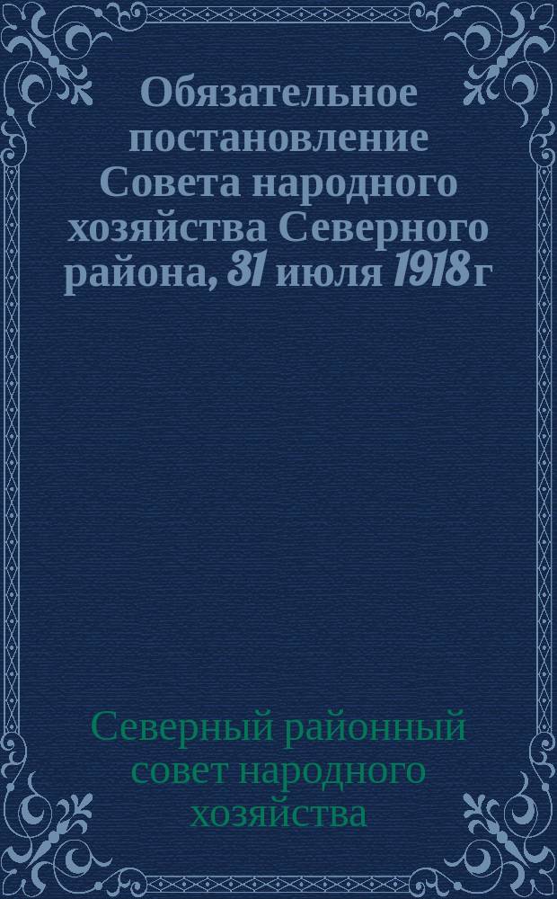 Обязательное постановление Совета народного хозяйства Северного района, 31 июля 1918 г.: [О представлении отчетов потребительскими кооперативами за май-июль 1918 г. : листовка