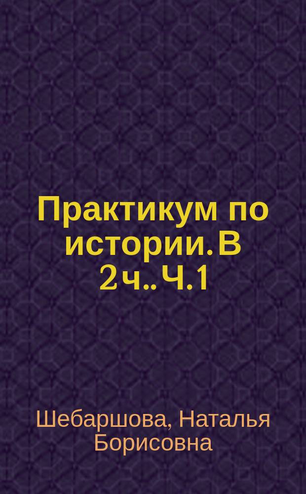 Практикум по истории. [В 2 ч.]. Ч. 1 : учебное пособие для студентов, обучающихся по программам высшего образования всех направлений и профилей подготовки