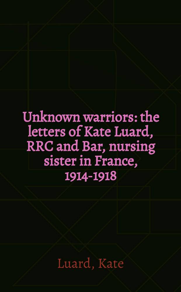 Unknown warriors : the letters of Kate Luard, RRC and Bar, nursing sister in France, 1914-1918 = Неизвестные воины.