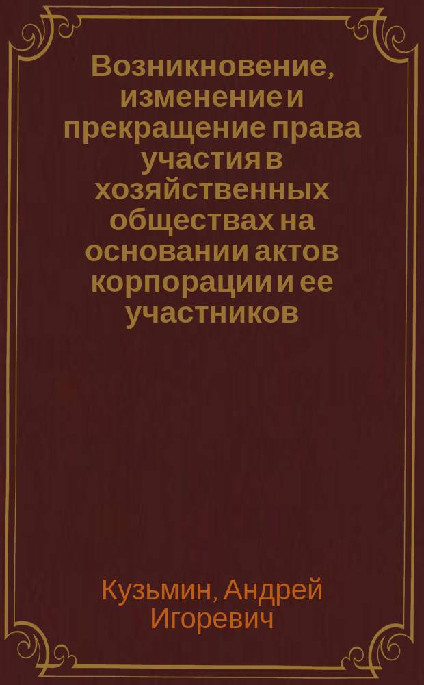 Возникновение, изменение и прекращение права участия в хозяйственных обществах на основании актов корпорации и ее участников : автореферат диссертации на соискание ученой степени кандидата юридических наук : специальность 12.00.03 <Гражданское право; предпринимательское право; семейное право; международное частное право>