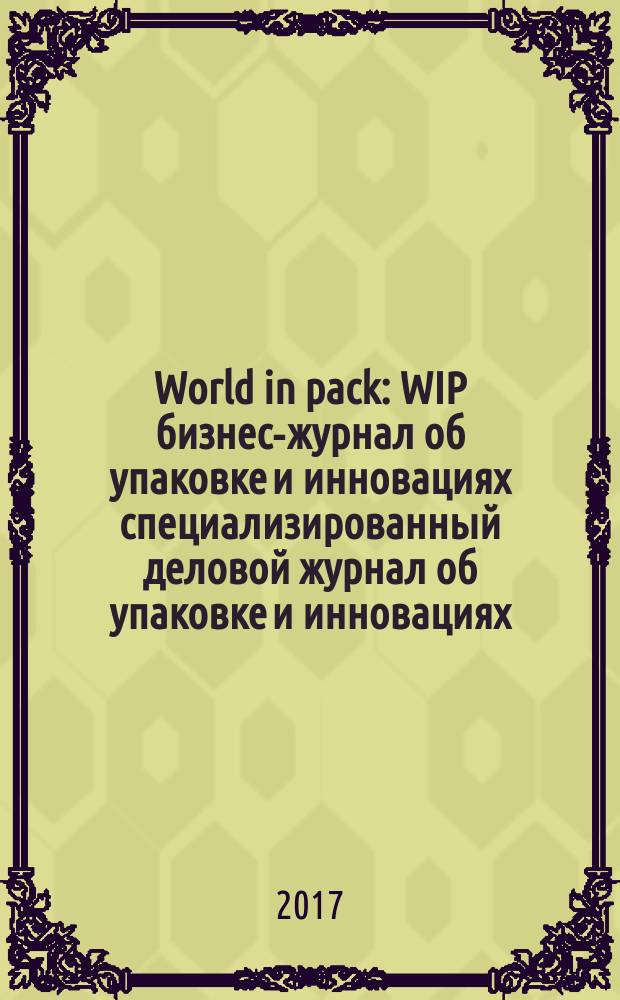 World in pack : WIP бизнес-журнал об упаковке и инновациях специализированный деловой журнал об упаковке и инновациях. 2017, № 2
