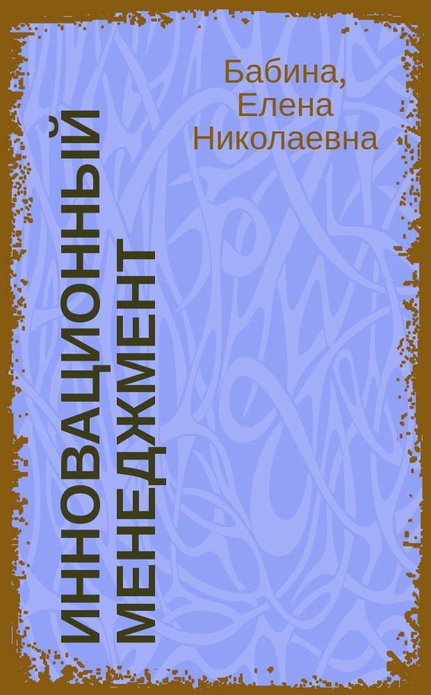 Инновационный менеджмент : учебное пособие : по специальности среднего профессионального образования 38.02.01 "Экономика и бухгалтерский учет (по отраслям)", 09.02.04 "Информационные системы (по отраслям)"; бакалавров по направлению подготовки 38.03.04 "Государственное и муниципальное управление", 38.03.01 "Экономика", 09.03.03 "Прикладная информатика", 43.03.02 "Туризм"; специалистов по специальности высшего образования 38.05.01 "Экономическая безопасность"