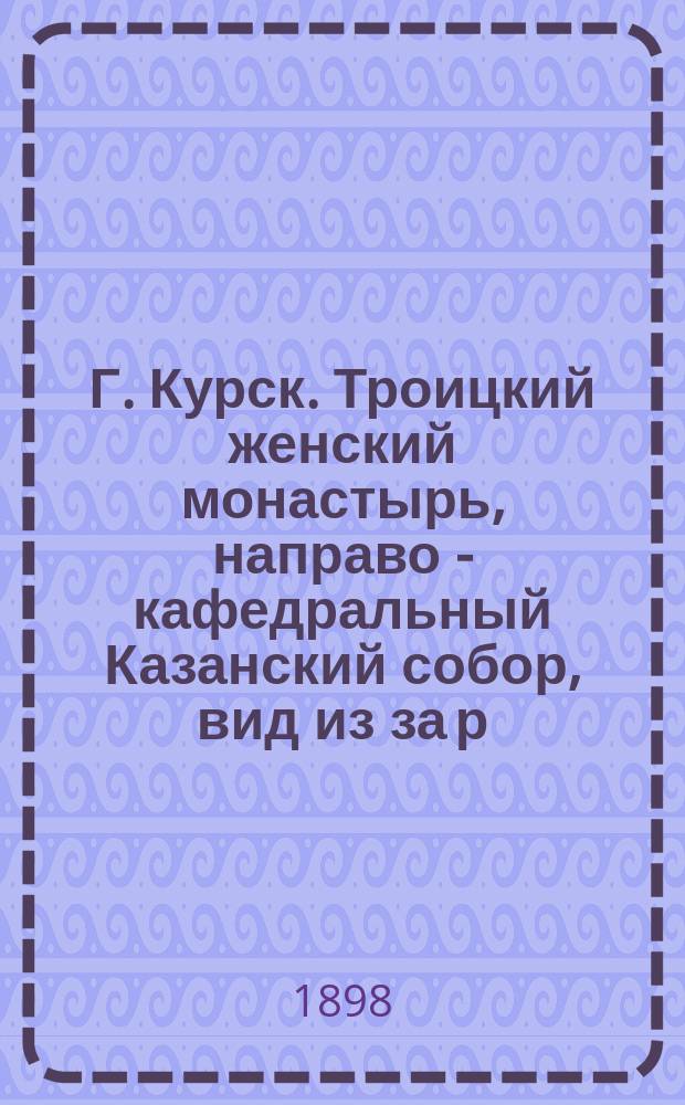 Г. Курск. Троицкий женский монастырь, направо - кафедральный Казанский собор, вид из за р. Тускори : фотография