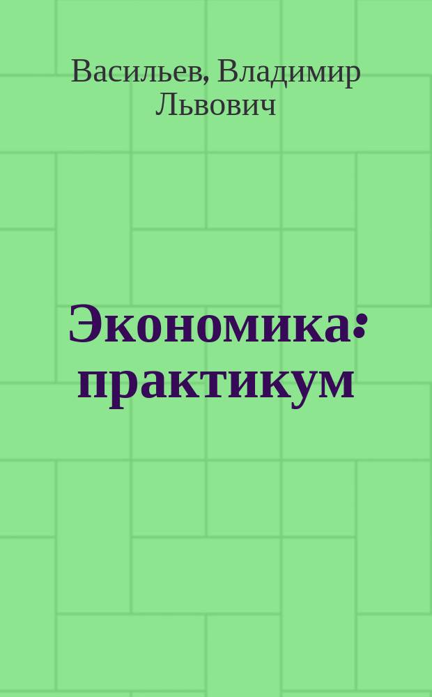 Экономика : практикум : для студентов и преподавателей гуманитарных и технических специальностей для проведения занятий по курсу "Экономика"