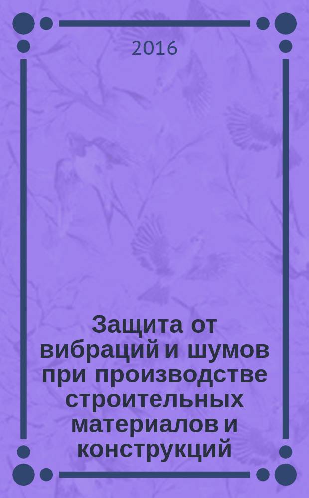 Защита от вибраций и шумов при производстве строительных материалов и конструкций : учебное пособие : учебное электронное издание : для студентов бакалавриата всех форм обучения направления подготовки 08.03.01, изучающих дисциплины "Безопасность жизнедеятельности", "Охрана труда в строительстве" "Комплексная безопасность в строительстве" : учебное электронное издание