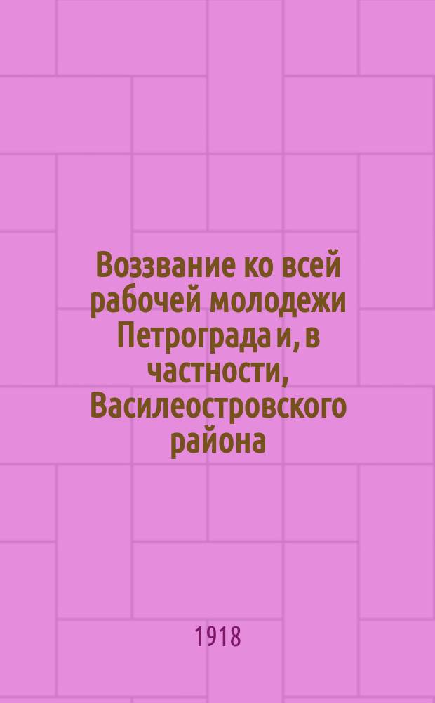 Воззвание ко всей рабочей молодежи Петрограда и, в частности, Василеостровского района: Петроград, 12 июня 1918 г. : листовка