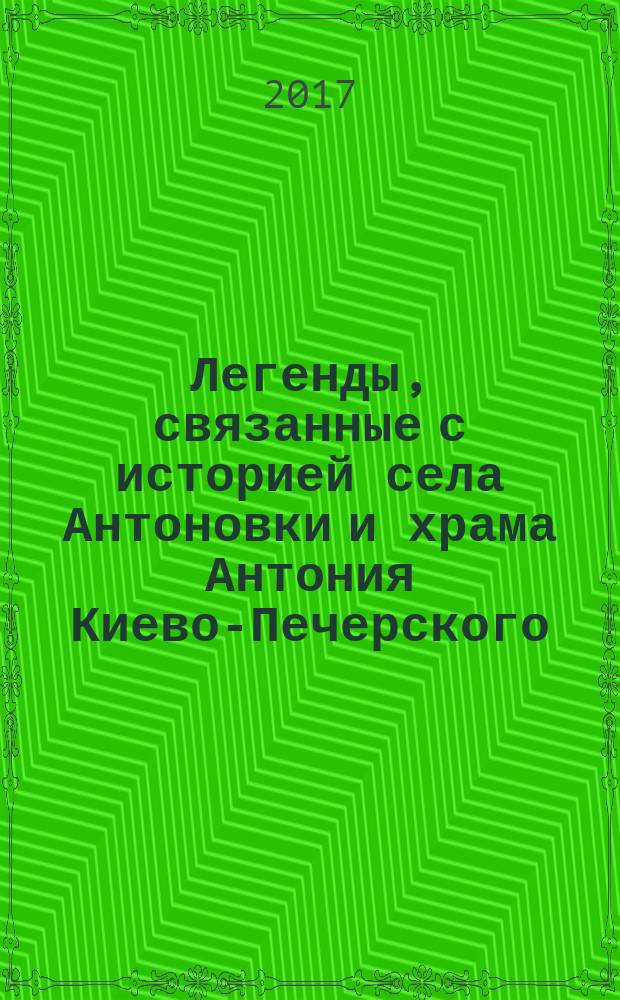 Легенды, связанные с историей села Антоновки и храма Антония Киево-Печерского : (записаны со слов Лымарь А.И. (Мосейкиной), Таран И.С. (Наместниковой), Прудиус М.)