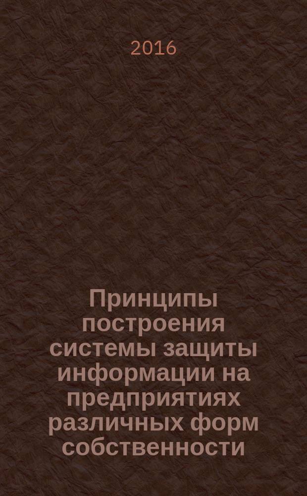 Принципы построения системы защиты информации на предприятиях различных форм собственности : учебное пособие : для студентов, обучающихся по программам бакалавриата по профилям специальностей "Комплексная защита объектов информатизации", "Организация и технология защиты информации", по специальности "Информационная безопасность телекоммуникационных систем"