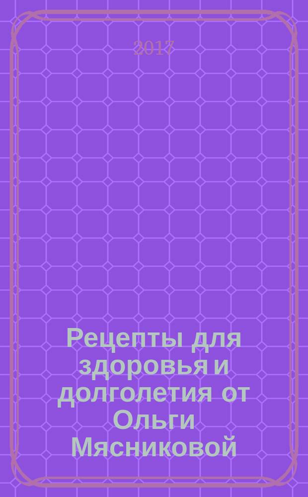 Рецепты для здоровья и долголетия от Ольги Мясниковой