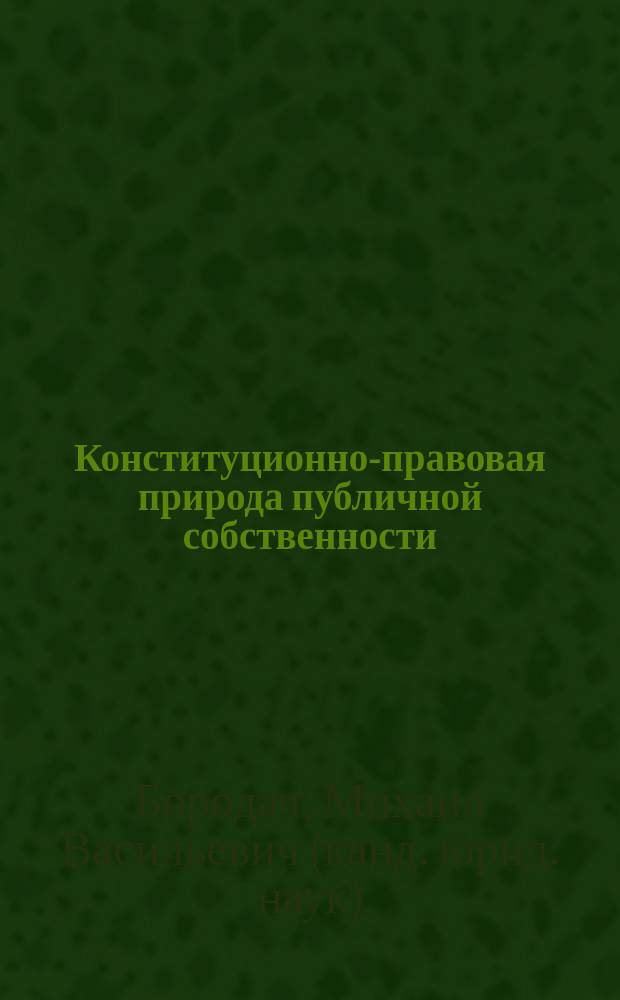 Конституционно-правовая природа публичной собственности = The constitutional nature of public property : монография