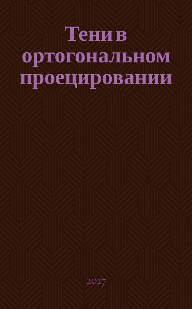 Тени в ортогональном проецировании : учебник : для студентов, специалистов и бакалавров, обучающихся по специальности 08.05.01 "Строительство уникальных зданий и сооружений", направления 08.03.01 "Строительство", профиль "Проектирование зданий" и "Промышленное и гражданское строительство"