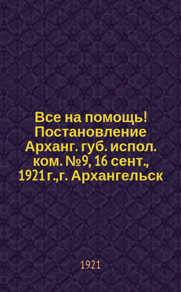 Все на помощь! Постановление Арханг. губ. испол. ком. № 9, 16 сент., 1921 г., г. Архангельск : листовка