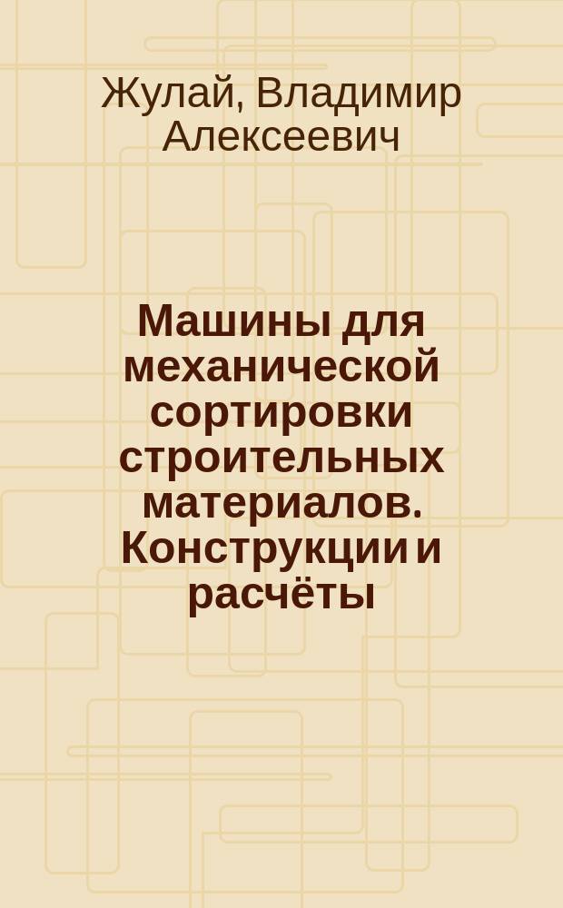 Машины для механической сортировки строительных материалов. Конструкции и расчёты : учебное пособие : по направлению подготовки 190109 "Наземные транспортно-технологические средства"