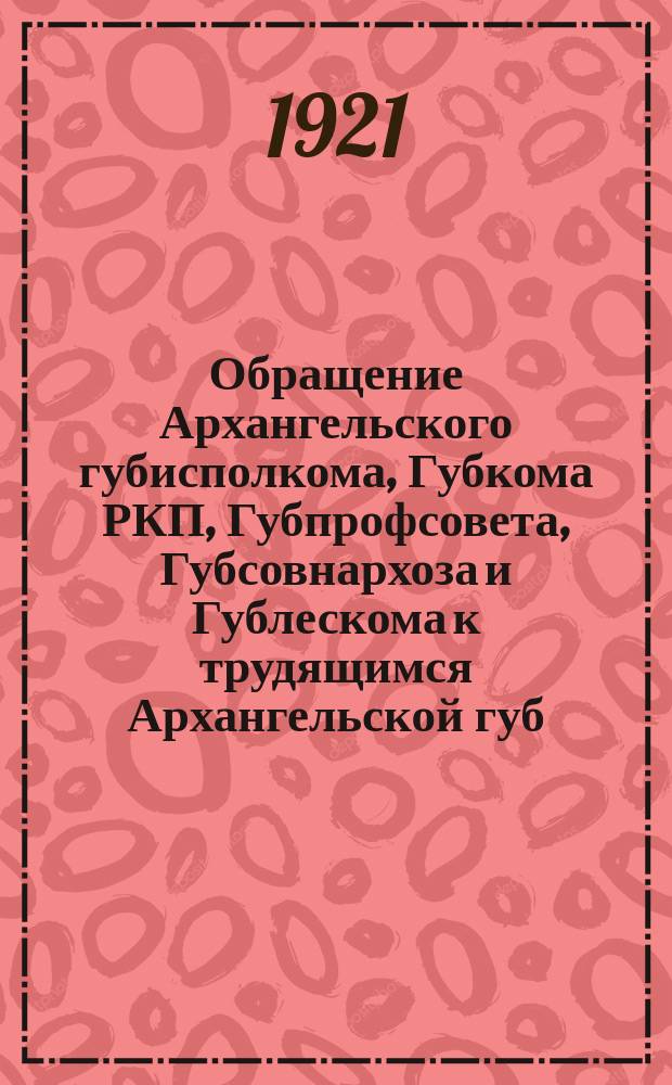 Обращение Архангельского губисполкома, Губкома РКП, Губпрофсовета, Губсовнархоза и Гублескома к трудящимся Архангельской губ. : о выполнении плана лесозаготовок : листовка