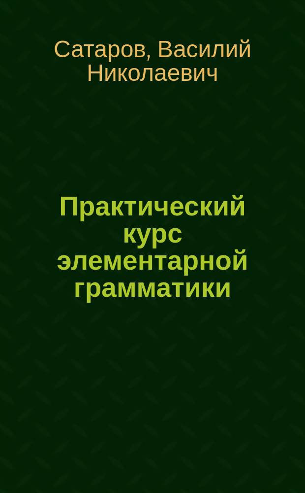 Практический курс элементарной грамматики : Учеб. пособие для учеников нар. и церков.-приход. шк. : С прил. 226 задач для письм. упражнений