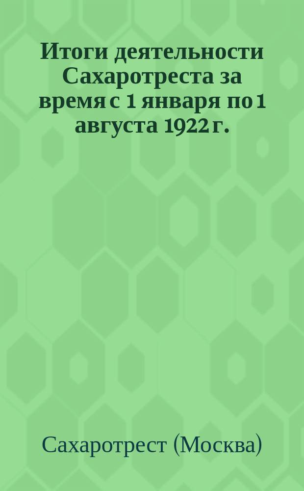 Итоги деятельности Сахаротреста за время с 1 января по 1 августа 1922 г. : К V-му Всерос. съезду рабочих сахар. пром-сти