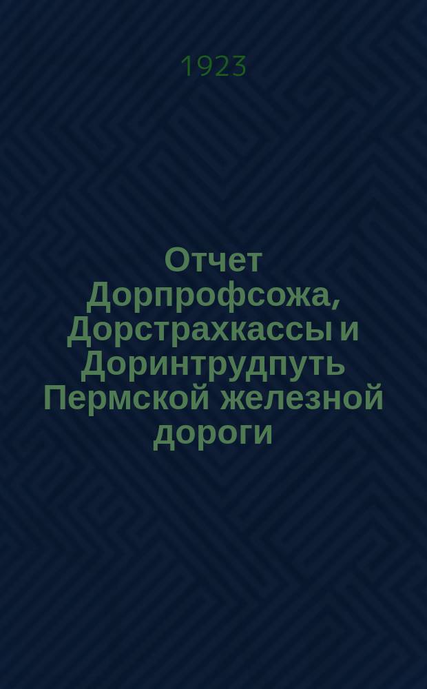 Отчет Дорпрофсожа, Дорстрахкассы и Доринтрудпуть Пермской железной дороги : Сент. месяц 1922 г. - дек. месяц 1923 г. : К 5-му Дорож. съезду профсоюза Перм. ж. д