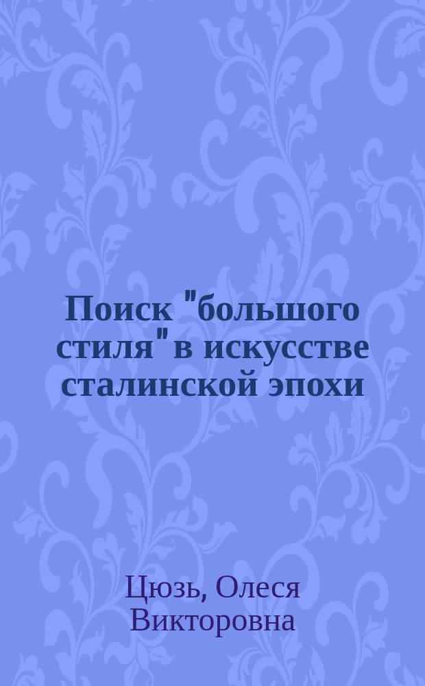 Поиск "большого стиля" в искусстве сталинской эпохи (середина 1930 - начало 1950 - х гг.) : автореферат диссертации на соискание ученой степени кандидата исторических наук : специальность 07.00.02 <Отечественная история>