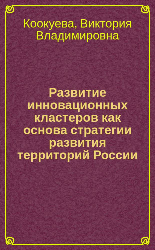 Развитие инновационных кластеров как основа стратегии развития территорий России = Development of the innovative clusters as the basis of strategy for development of Russian territories : монография