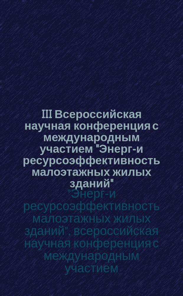 III Всероссийская научная конференция с международным участием "Энерго- и ресурсоэффективность малоэтажных жилых зданий", 21-23 марта 2017 г., Новосибирск : сборник докладов