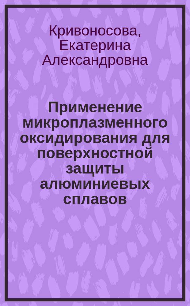 Применение микроплазменного оксидирования для поверхностной защиты алюминиевых сплавов : монография