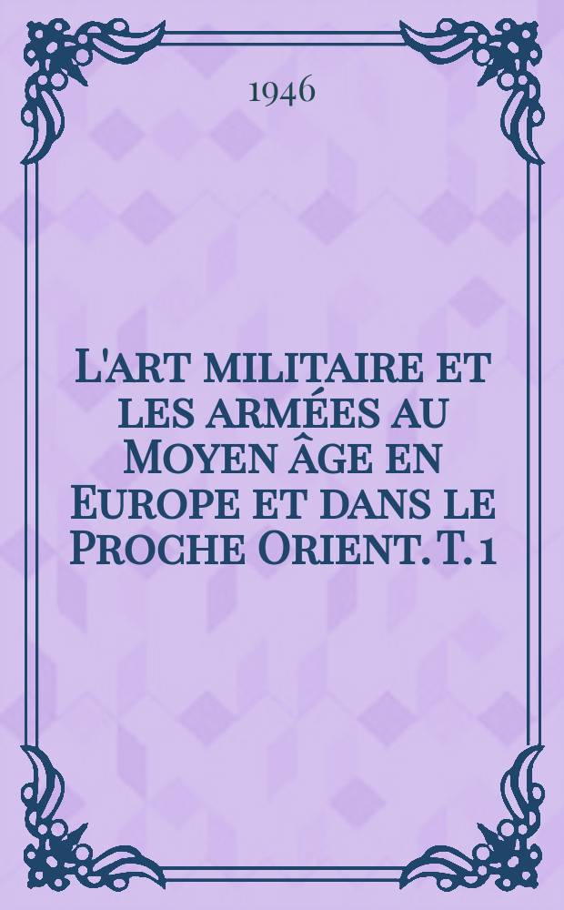 L'art militaire et les arm&eacute;es au Moyen &acirc;ge en Europe et dans le Proche Orient. T. 1 : L'art militaire et les arm&eacute;es au Moyen &acirc;ge en Europe et dans le Proche Orient