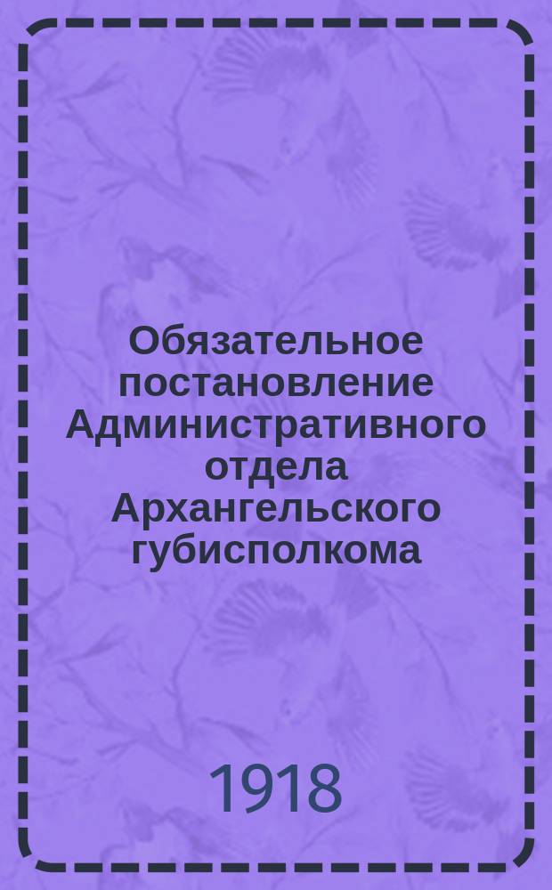Обязательное постановление Административного отдела Архангельского губисполкома. № 2: [О мерах наказания за нарушение общественного порядка : листовка