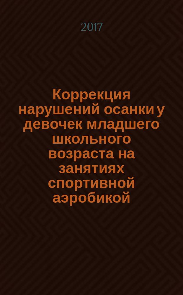 Коррекция нарушений осанки у девочек младшего школьного возраста на занятиях спортивной аэробикой : монография