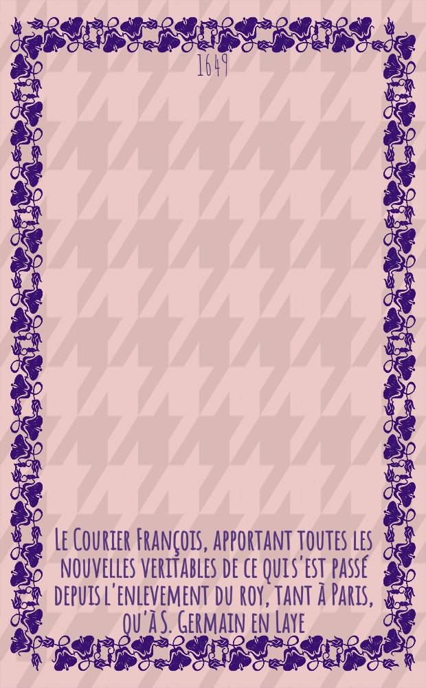 Le Courier Fran&ccedil;ois, apportant toutes les nouvelles veritables de ce qui s'est pass&eacute; depuis l'enlevement du roy, tant &agrave; Paris, qu'&agrave; S. Germain en Laye. [1]