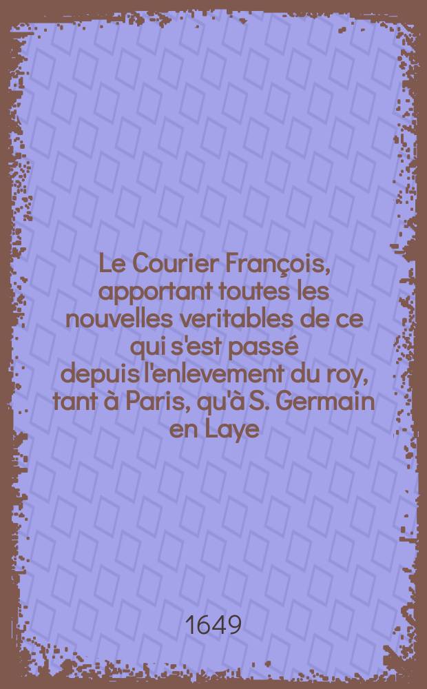 Le Courier François, apportant toutes les nouvelles veritables de ce qui s'est passé depuis l'enlevement du roy, tant à Paris, qu'à S. Germain en Laye. [3]