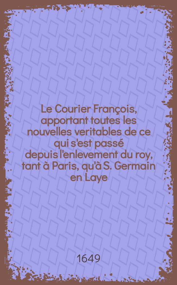 Le Courier Fran&ccedil;ois, apportant toutes les nouvelles veritables de ce qui s'est pass&eacute; depuis l'enlevement du roy, tant &agrave; Paris, qu'&agrave; S. Germain en Laye. [3]