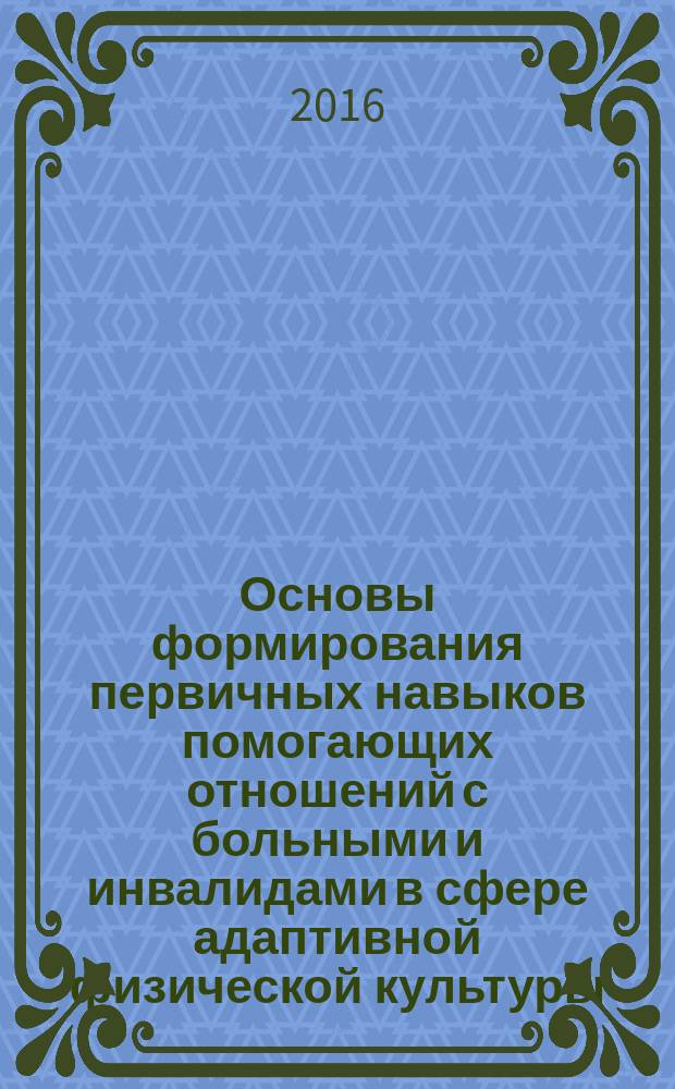 Основы формирования первичных навыков помогающих отношений с больными и инвалидами в сфере адаптивной физической культуры : учебное пособие