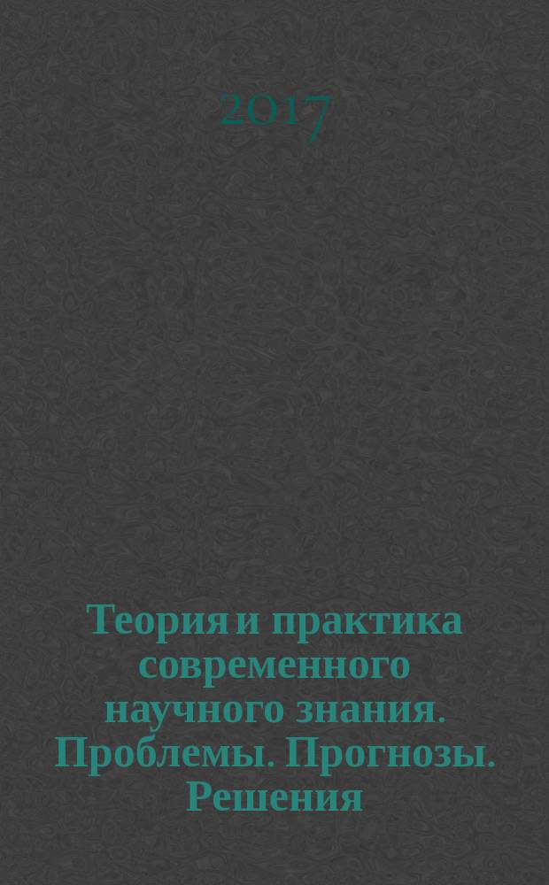 Теория и практика современного научного знания. Проблемы. Прогнозы. Решения : сборник научных статей по итогам Международной научно-практической конференции, 19-20 апреля 2017 года