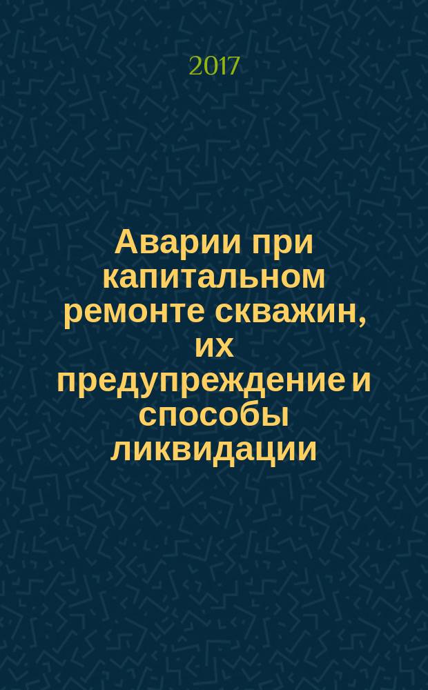 Аварии при капитальном ремонте скважин, их предупреждение и способы ликвидации : учебное пособие
