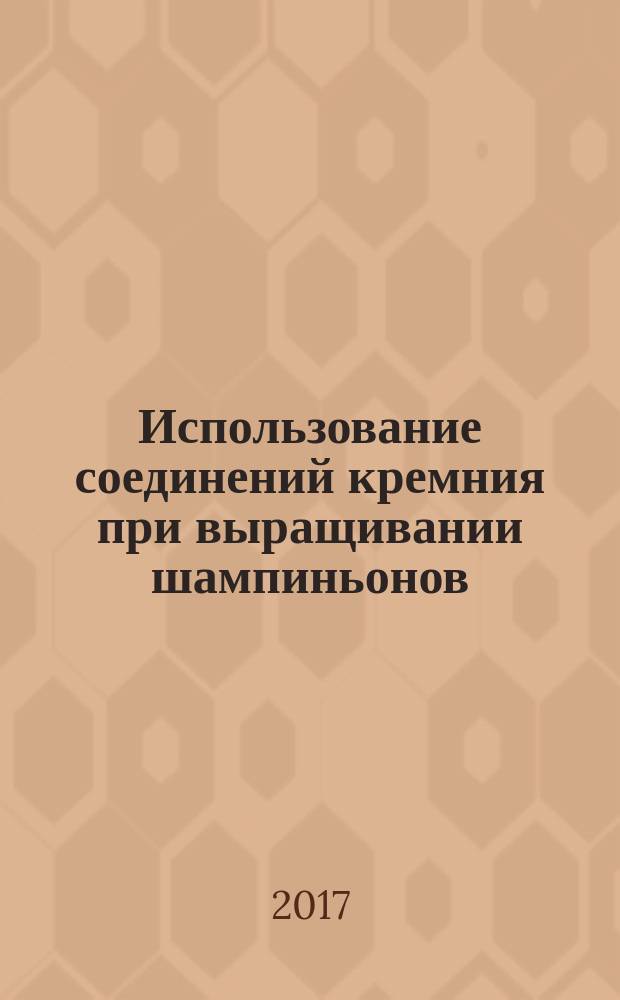 Использование соединений кремния при выращивании шампиньонов : монография