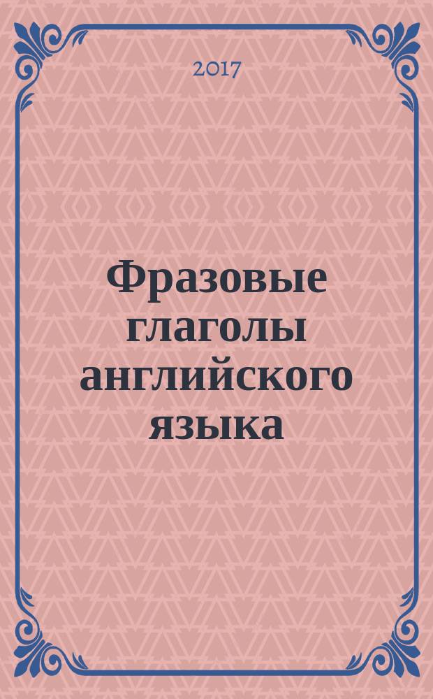 Фразовые глаголы английского языка : новый подход : для тех, кто хочет не зубрить, а понимать
