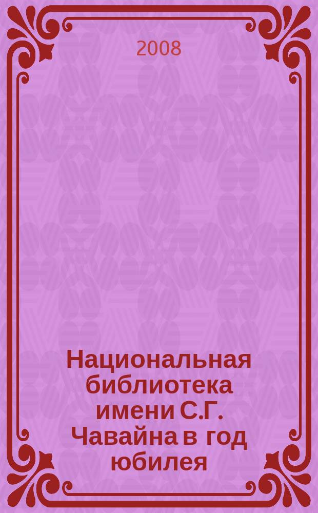Национальная библиотека имени С.Г. Чавайна в год юбилея : материалы ежегодной научно-практической конференции библиотекарей, 30 января 2008 года