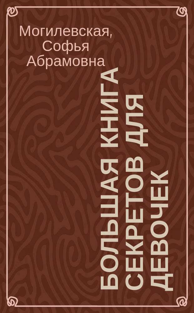 Большая книга секретов для девочек : как оформить подарок? Как связать руковички? Как сделать подушки на диван? Как испечь праздничный торт? Как ухаживать за цветами? Как правильно убрать комнату? Почувствуй себя волшебницей! : для среднего школьного возраста