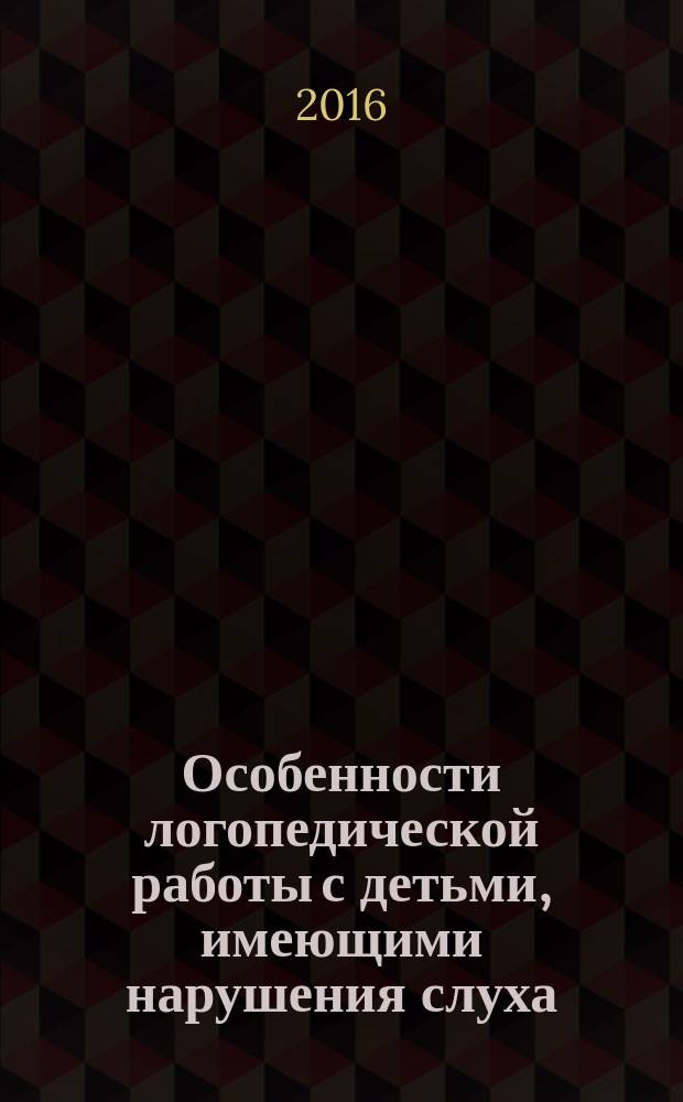 Особенности логопедической работы с детьми, имеющими нарушения слуха : учебно-методическое пособие