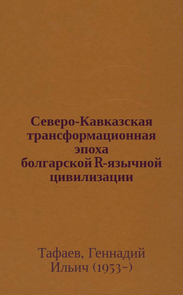 Северо-Кавказская трансформационная эпоха болгарской R-язычной цивилизации : этническая история болгаро-чувашского народа
