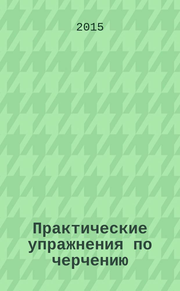 Практические упражнения по черчению : методические указания : учебно-методический комплекс по направлениям для подготовки спецалистов среднего профессионального образования по специальностям 072501 Дизайн (по отраслям), 072709 Художественное оформление изделий текстильной и легкой промышленности, 262017 Конструирование, моделирование и технология изделий из кожи, 262019 Конструирование, моделирование и технология швейных изделий